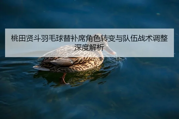 桃田贤斗羽毛球替补席角色转变与队伍战术调整深度解析